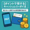【ポイントで得する】キャッシュレス×ポイ活活用法｜知らないと損するお得習慣の始め方