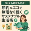 【お金も地球も守る】節約×エコで無理なく続くサステナブル生活術
