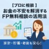 【プロに相談】お金の不安を解消するFP無料相談の活用法｜家計・貯蓄・老後も安心！