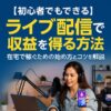 【初心者でもできる】ライブ配信で収益を得る方法｜在宅で稼ぐための始め方とコツを解説