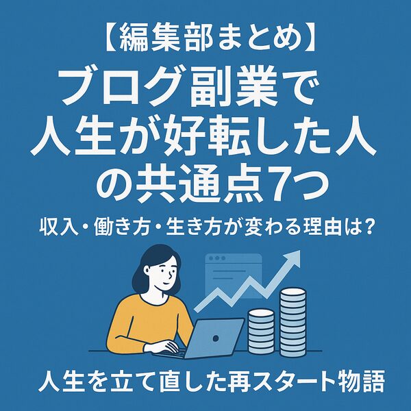 【編集部まとめ】ブログ副業で人生が好転した人の共通点7つ｜収入・働き方・生き方が変わる理由とは？