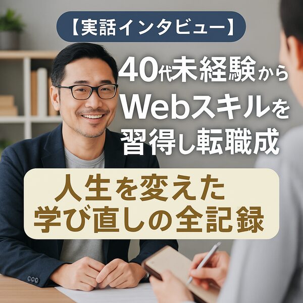 【実話インタビュー】40代未経験からWebスキルを習得し転職成功｜人生を変えた学び直しの全記録