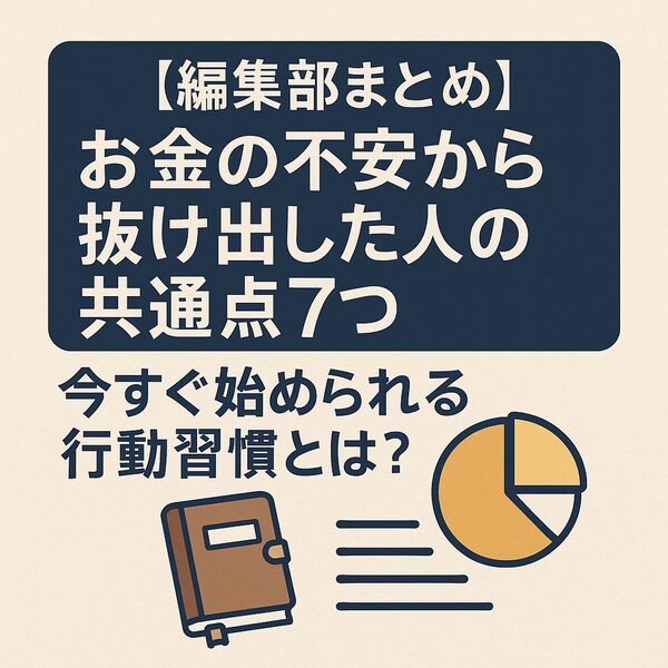 【編集部まとめ】お金の不安から抜け出した人の共通点7つ｜今すぐ始められる行動習慣とは？