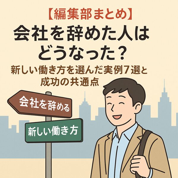 【編集部まとめ】会社を辞めた人はどうなった？新しい働き方を選んだ実例7選と成功の共通点