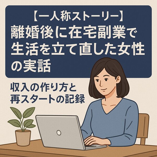 【一人称ストーリー】離婚後に在宅副業で生活を立て直した女性の実話|収入の作り方と再スタートの記録