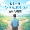 【体験談】「もう一度やり直そう」と決めた瞬間に考えていたこと