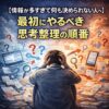 【情報が多すぎて何も決められない人へ】最初にやるべき思考整理の順番